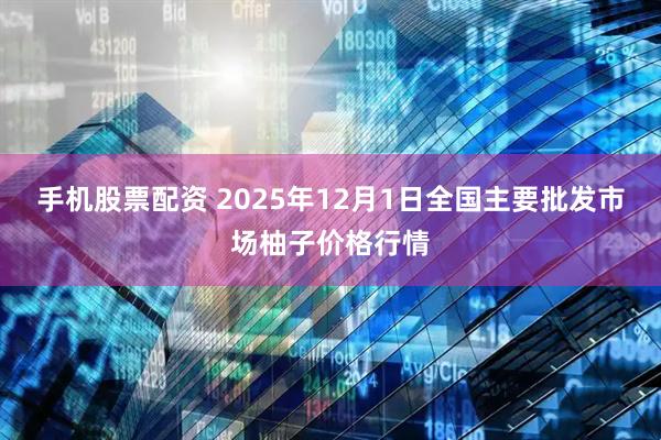 手机股票配资 2025年12月1日全国主要批发市场柚子价格行情