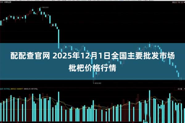 配配查官网 2025年12月1日全国主要批发市场枇杷价格行情