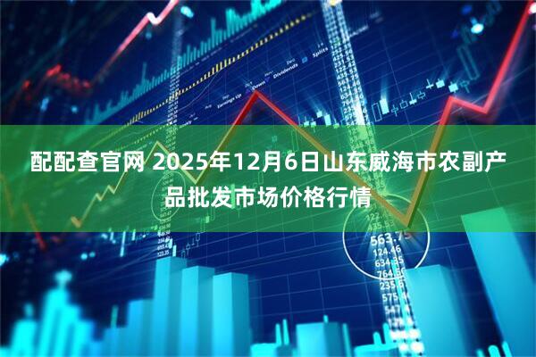 配配查官网 2025年12月6日山东威海市农副产品批发市场价格行情