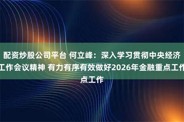 配资炒股公司平台 何立峰：深入学习贯彻中央经济工作会议精神 有力有序有效做好2026年金融重点工作