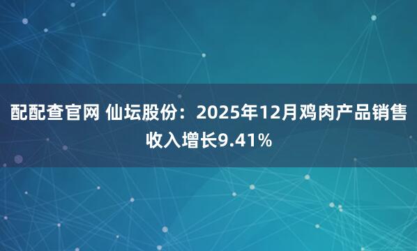 配配查官网 仙坛股份：2025年12月鸡肉产品销售收入增长9.41%