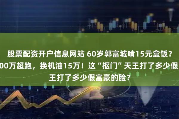 股票配资开户信息网站 60岁郭富城啃15元盒饭？转身开2200万超跑，换机油15万！这“抠门”天王打了多少假富豪的脸？