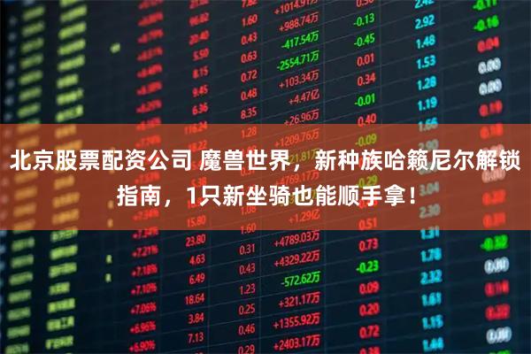 北京股票配资公司 魔兽世界，新种族哈籁尼尔解锁指南，1只新坐骑也能顺手拿！