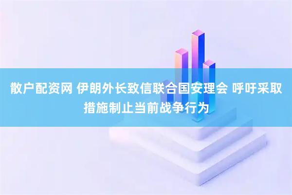 散户配资网 伊朗外长致信联合国安理会 呼吁采取措施制止当前战争行为