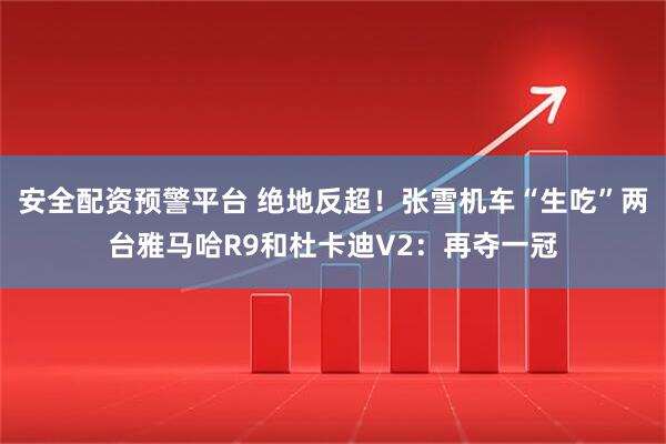 安全配资预警平台 绝地反超！张雪机车“生吃”两台雅马哈R9和杜卡迪V2：再夺一冠