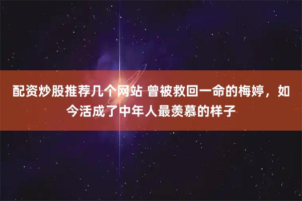 配资炒股推荐几个网站 曾被救回一命的梅婷，如今活成了中年人最羡慕的样子